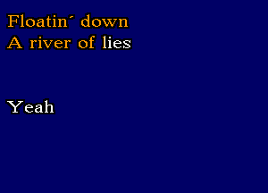 Floatin' down
A river of lies