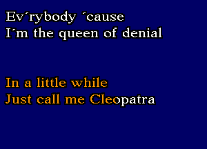 Ev'rybody 'cause
I'm the queen of denial

In a little while
Just call me Cleopatra