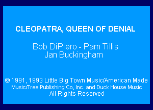 CLEOPATRA, QUEEN OF DENIAL

Bob DiPiero - Pam Tillis
Jan Buckingham

1991,1993 Little Big Town MusicIAmerican Made
Musicmee Publishing Co, Inc. and Duck House Music
All Rights Reserved