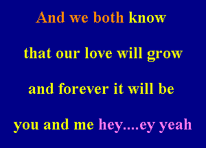 And we both know
that our love Will grow
and forever it Will be

you and me hey....ey yeah