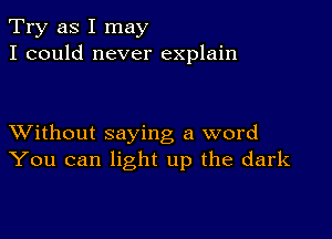 Try as I may
I could never explain

XVithout saying a word
You can light up the dark