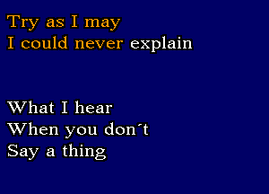 Try as I may
I could never explain

XVhat I hear
When you don't
Say a thing