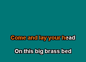 Come and lay your head

On this big brass bed