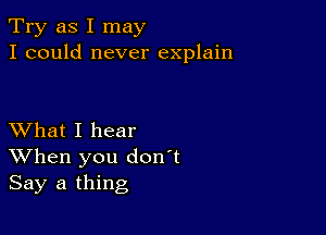 Try as I may
I could never explain

XVhat I hear
When you don't
Say a thing