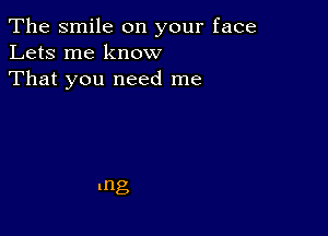 The smile on your face
Lets me know
That you need me