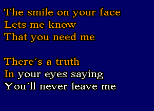 The smile on your face
Lets me know
That you need me

There's a truth
In your eyes saying
Youull never leave me