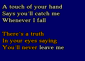 A touch of your hand
Says you'll catch me
XVhenever I fall

There's a truth
In your eyes saying
You11 never leave me