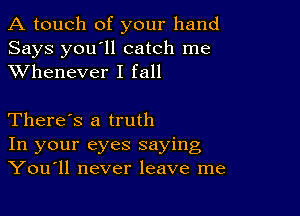 A touch of your hand
Says you'll catch me
XVhenever I fall

There's a truth
In your eyes saying
You11 never leave me