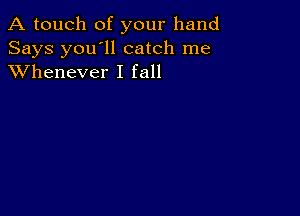 A touch of your hand

Says you'll catch me
XVhenever I fall