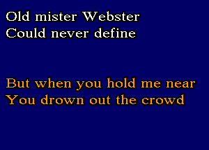 Old mister Webster
Could never define

But when you hold me near
You drown out the crowd