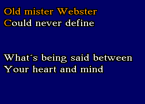 Old mister Webster
Could never define

XVhat's being said between
Your heart and mind