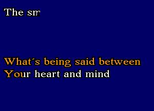 XVhat's being said between
Your heart and mind