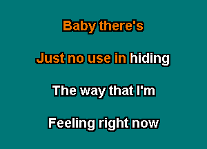 Baby there's

Just no use in hiding

The way that I'm

Feeling right now