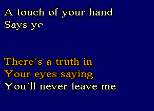 A touch of your hand
Says yo

There's a truth in
Your eyes saying
You11 never leave me