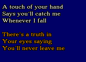 A touch of your hand
Says you'll catch me
XVhenever I fall

There's a truth in
Your eyes saying
You11 never leave me