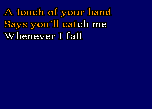 A touch of your hand

Says you'll catch me
XVhenever I fall