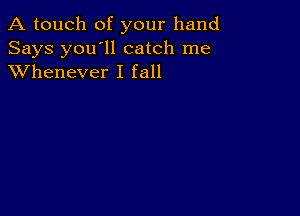 A touch of your hand

Says you'll catch me
XVhenever I fall