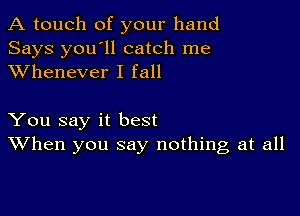 A touch of your hand
Says you'll catch me
XVhenever I fall

You say it best
When you say nothing at all