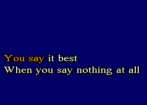 You say it best
When you say nothing at all