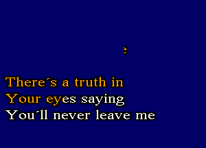 There's a truth in
Your eyes saying
You11 never leave me