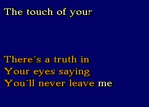 The touch of your

There's a truth in
Your eyes saying
You11 never leave me