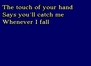 The touch of your hand

Says you'll catch me
XVhenever I fall