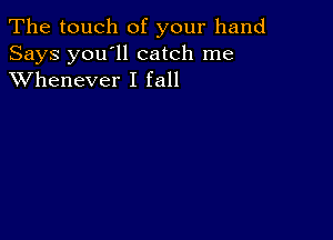 The touch of your hand

Says you'll catch me
XVhenever I fall