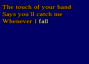 The touch of your hand

Says you'll catch me
XVhenever I fall