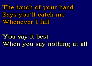 The touch of your hand
Says you'll catch me
XVhenever I fall

You say it best
When you say nothing at all