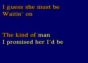 I guess she must be
XVaitin' on

The kind of man
I promised her I'd be