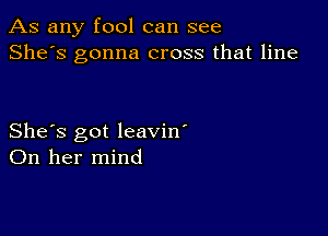 As any fool can see
She's gonna cross that line

She's got leavin'
On her mind