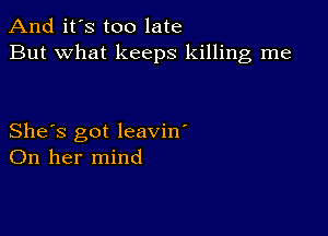 And it's too late
But what keeps killing me

She's got leavin'
On her mind