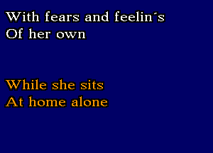 XVith fears and feelin's
Of her own

XVhile she sits
At home alone