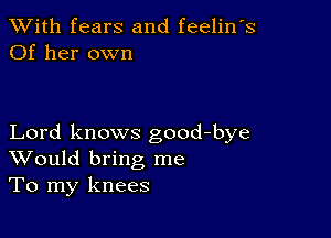 XVith fears and feelin's
Of her own

Lord knows good-bye
Would bring me
To my knees