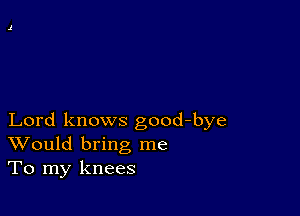 Lord knows good-bye
Would bring me
To my knees