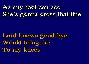 As any fool can see
She's gonna cross that line

Lord knows good-bye
Would bring me
To my knees