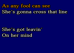 As any fool can see
She's gonna cross that line

She's got leavin'
On her mind