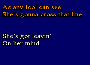 As any fool can see
She's gonna cross that line

She's got leavin'
On her mind