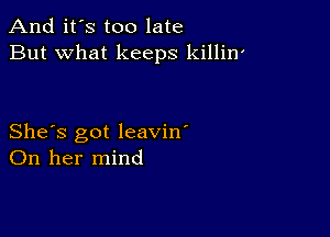 And it's too late
But what keeps killin'

She's got leavin'
On her mind