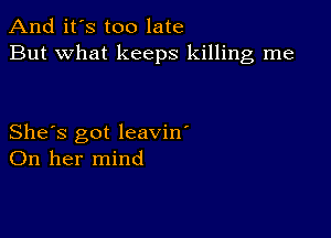 And it's too late
But what keeps killing me

She's got leavin'
On her mind