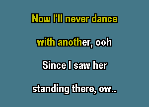 Now I'll never dance

with another, ooh

Since I saw her

standing there, ow..