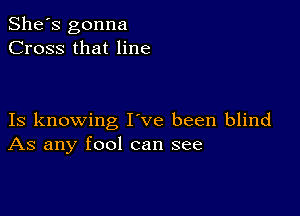 She's gonna
Cross that line

Is knowing I ve been blind
As any fool can see