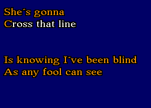 She's gonna
Cross that line

Is knowing I ve been blind
As any fool can see