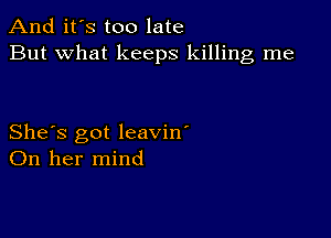 And it's too late
But what keeps killing me

She's got leavin'
On her mind