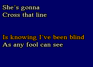 She's gonna
Cross that line

Is knowing I ve been blind
As any fool can see