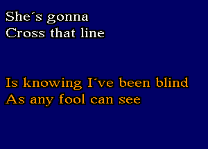 She's gonna
Cross that line

Is knowing I ve been blind
As any fool can see