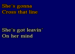 She's gonna
Cross that line

She's got leavin'
On her mind