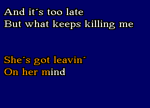 And it's too late
But what keeps killing me

She's got leavin'
On her mind