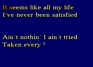 It seems like all my life
I've never been satisfied

Ain't nothine I ain't tried
Taken every '