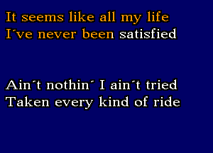 It seems like all my life
I've never been satisfied

Ain't nothin' I ain't tried
Taken every kind of ride